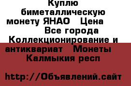 Куплю биметаллическую монету ЯНАО › Цена ­ 6 000 - Все города Коллекционирование и антиквариат » Монеты   . Калмыкия респ.